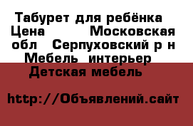 Табурет для ребёнка › Цена ­ 700 - Московская обл., Серпуховский р-н Мебель, интерьер » Детская мебель   